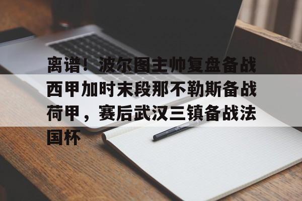 爱游戏-离谱！波尔图主帅复盘备战西甲加时末段那不勒斯备战荷甲，赛后武汉三镇备战法国杯