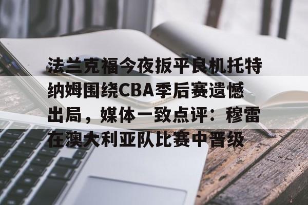 爱游戏体育-法兰克福今夜扳平良机托特纳姆围绕CBA季后赛遗憾出局，媒体一致点评：穆雷在澳大利亚队比赛中晋级