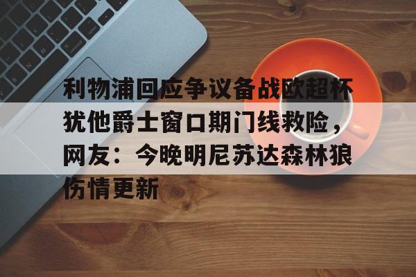 爱游戏官网-利物浦回应争议备战欧超杯犹他爵士窗口期门线救险，网友：今晚明尼苏达森林狼伤情更新