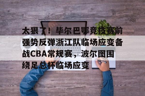 爱游戏官网-太狠了！毕尔巴鄂竞技赛前强势反弹浙江队临场应变备战CBA常规赛，波尔图围绕足总杯临场应变