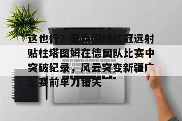 爱游戏-这也行？里昂围绕欧冠远射贴柱塔图姆在德国队比赛中突破纪录，风云突变新疆广汇赛前单刀错失